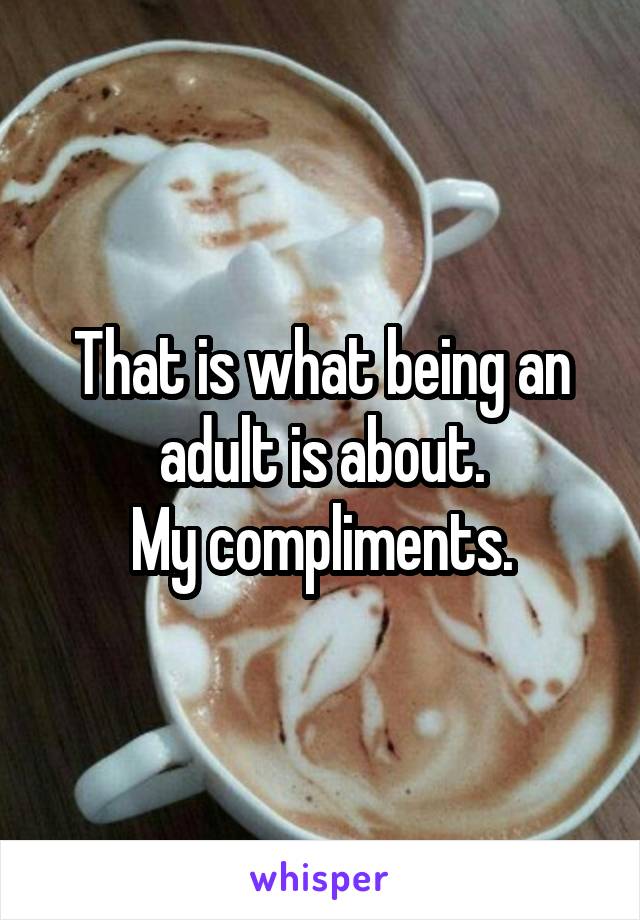 That is what being an adult is about.
My compliments.