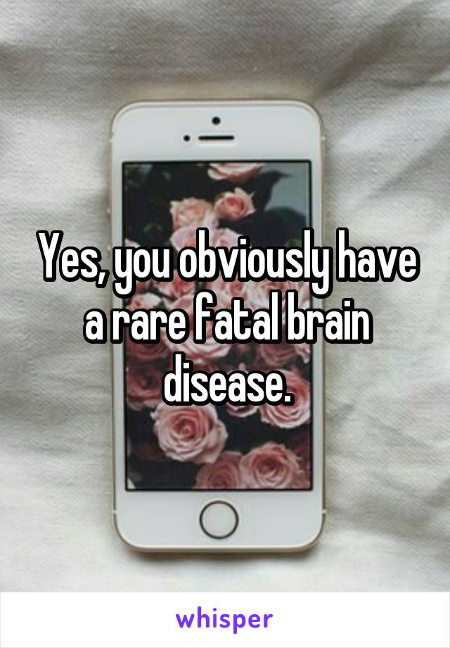 Yes, you obviously have a rare fatal brain disease.