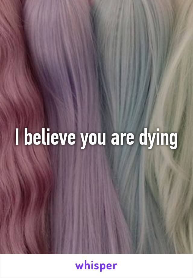 I believe you are dying