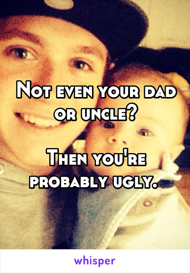 Not even your dad or uncle?

Then you're probably ugly. 