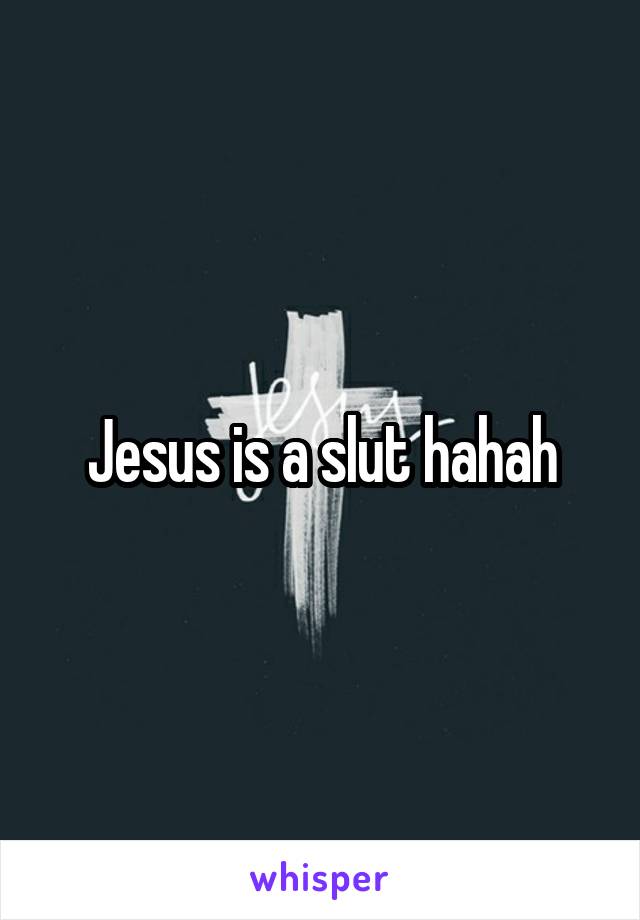 Jesus is a slut hahah