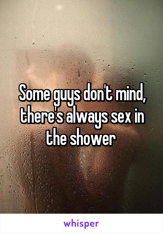 Some guys don't mind, there's always sex in the shower 