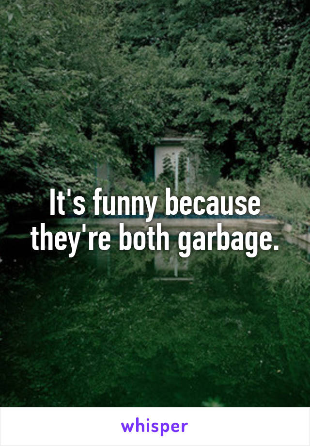 It's funny because they're both garbage.