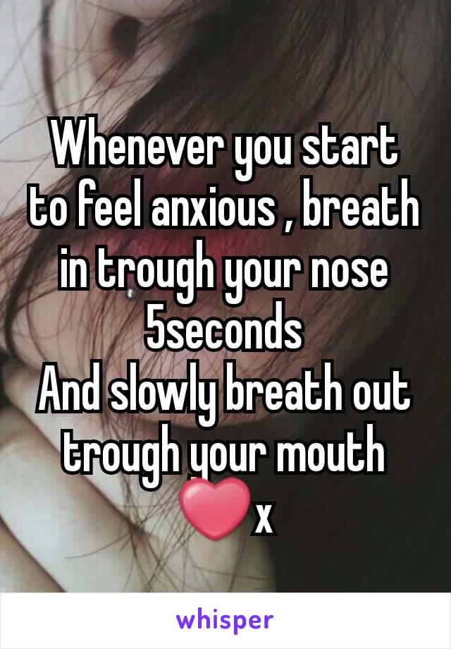 Whenever you start to feel anxious , breath in trough your nose 5seconds
And slowly breath out trough your mouth ❤x