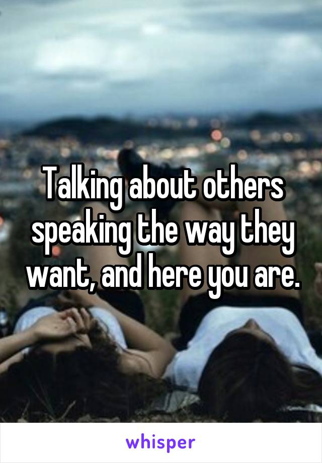 Talking about others speaking the way they want, and here you are.