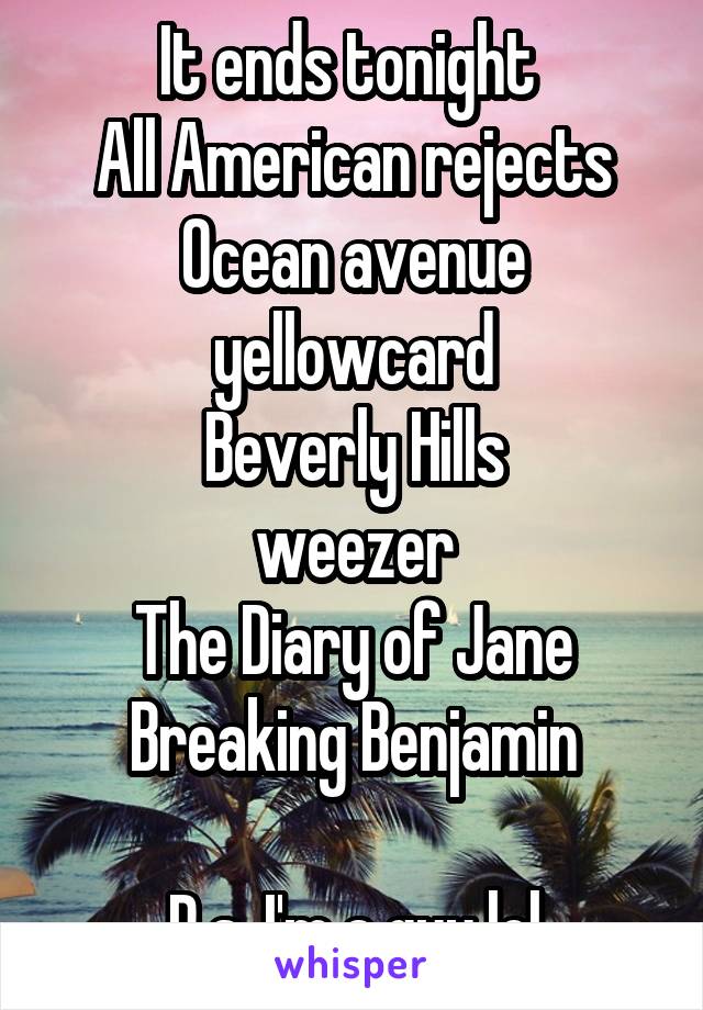 It ends tonight 
All American rejects
Ocean avenue yellowcard
Beverly Hills
weezer
The Diary of Jane
Breaking Benjamin

P.s. I'm a guy lol