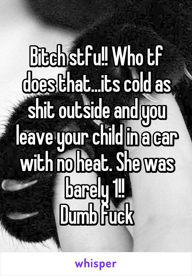 Bitch stfu!! Who tf does that...its cold as shit outside and you leave your child in a car with no heat. She was barely 1!! 
Dumb fuck