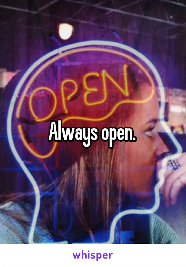 Always open. 