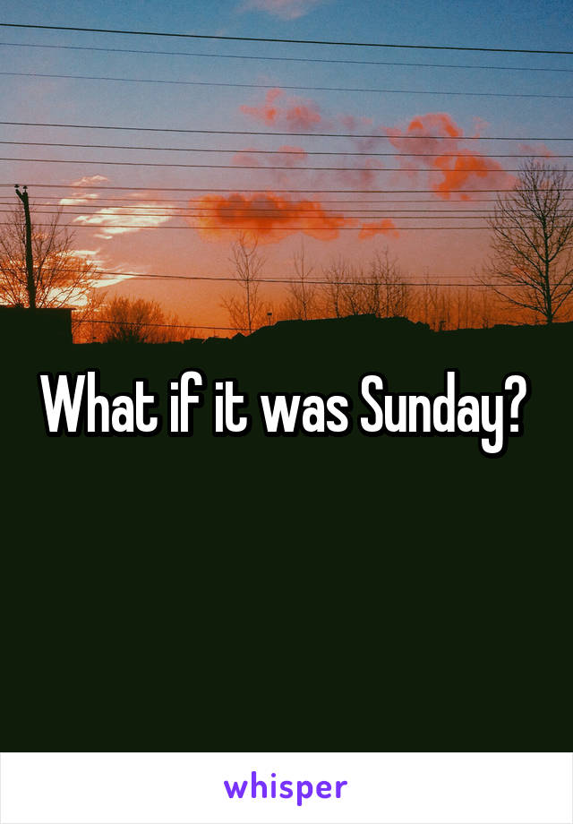 What if it was Sunday? 