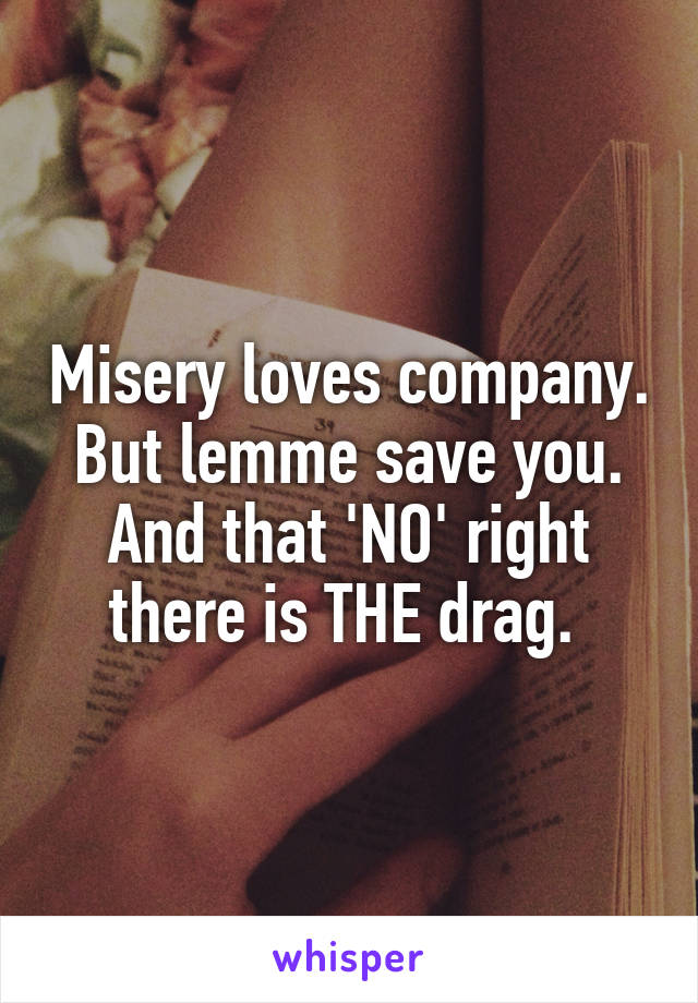 Misery loves company. But lemme save you.
And that 'NO' right there is THE drag. 