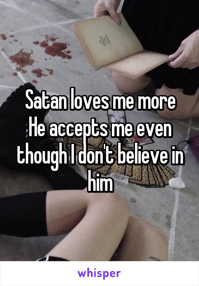 Satan loves me more
He accepts me even though I don't believe in him