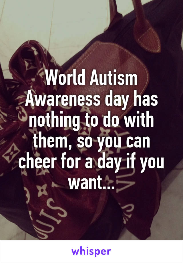 World Autism Awareness day has nothing to do with them, so you can cheer for a day if you want...