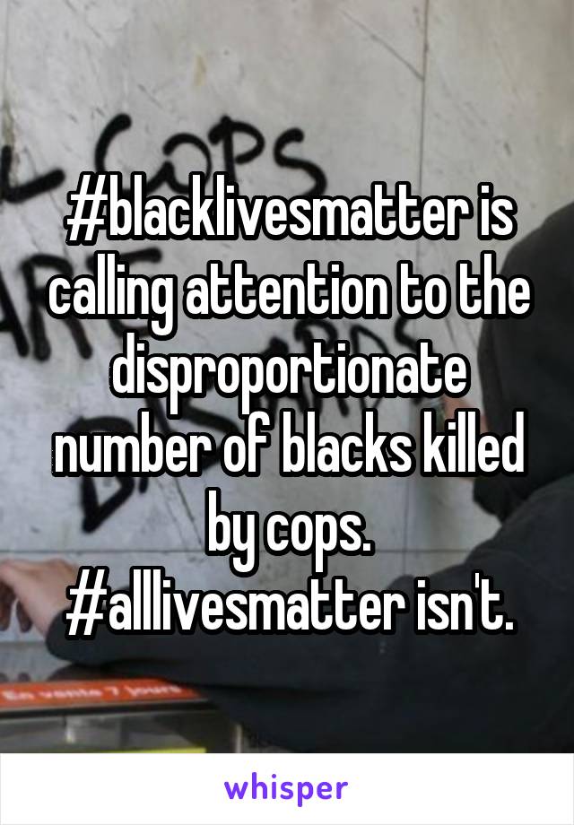 #blacklivesmatter is calling attention to the disproportionate number of blacks killed by cops. #alllivesmatter isn't.