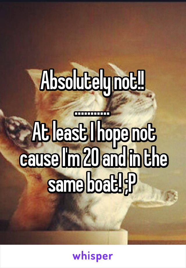 Absolutely not!! 
........... 
At least I hope not cause I'm 20 and in the same boat! ;P 