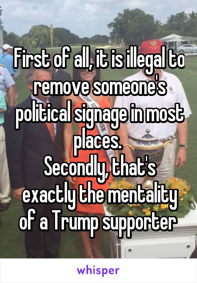 First of all, it is illegal to remove someone's political signage in most places. 
Secondly, that's exactly the mentality of a Trump supporter 