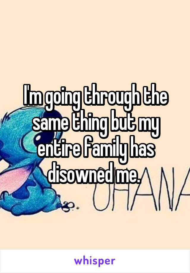 I'm going through the same thing but my entire family has disowned me. 