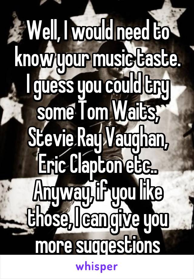 Well, I would need to know your music taste. I guess you could try some Tom Waits, Stevie Ray Vaughan, Eric Clapton etc.. Anyway, if you like those, I can give you more suggestions