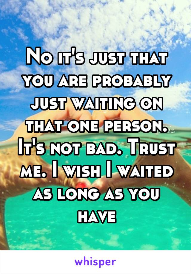 No it's just that you are probably just waiting on that one person. It's not bad. Trust me. I wish I waited as long as you have