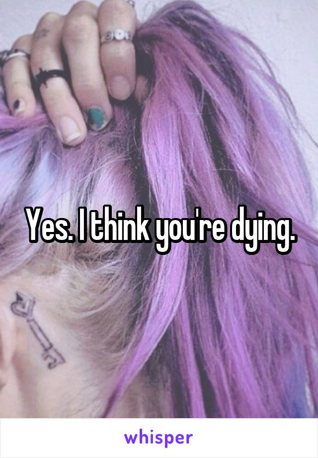 Yes. I think you're dying.