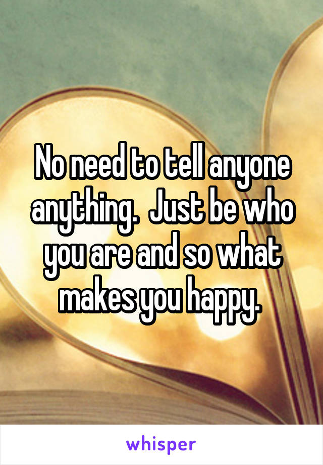 No need to tell anyone anything.  Just be who you are and so what makes you happy. 