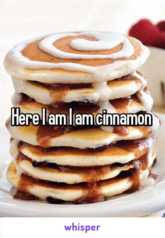 Here I am I am cinnamon 