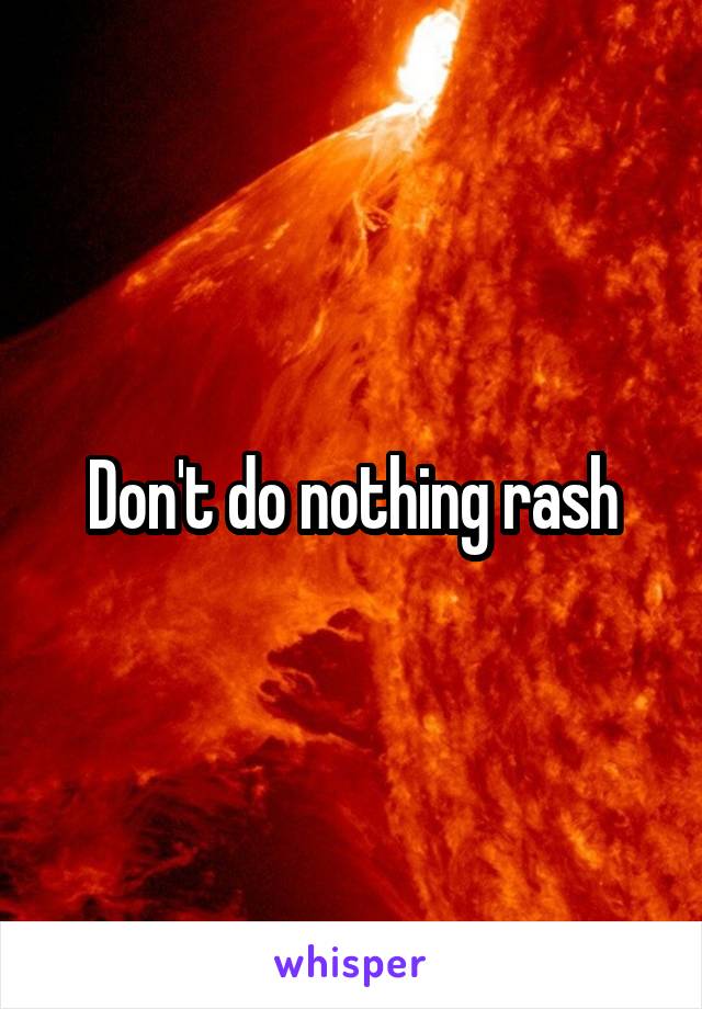 Don't do nothing rash