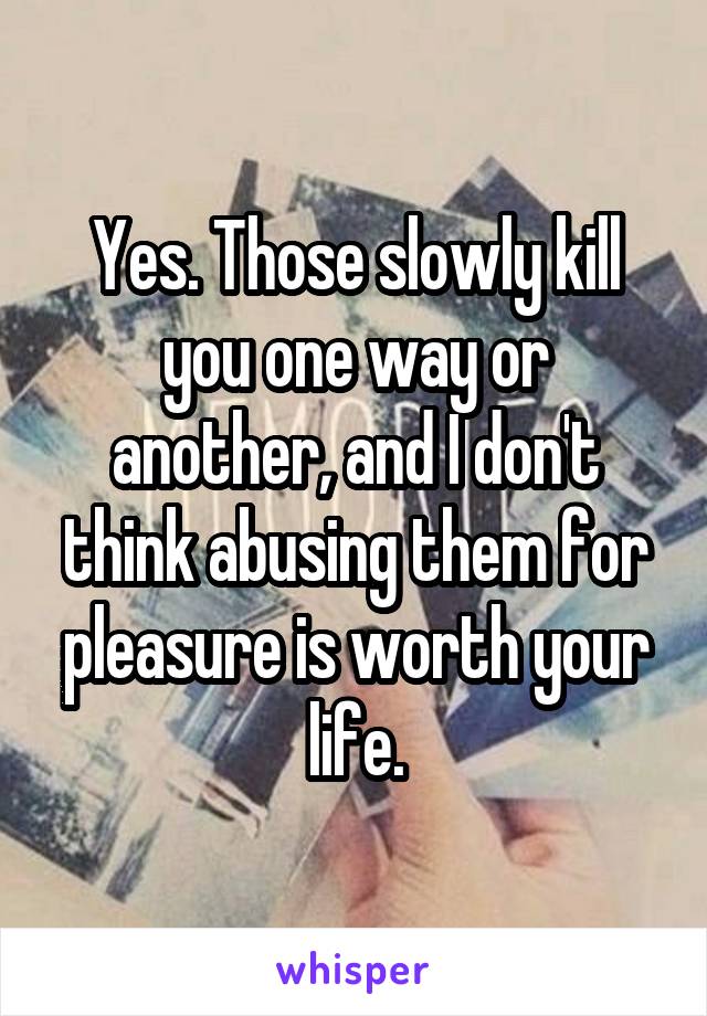 Yes. Those slowly kill you one way or another, and I don't think abusing them for pleasure is worth your life.