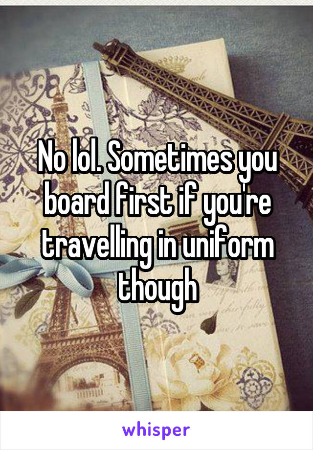 No lol. Sometimes you board first if you're travelling in uniform though