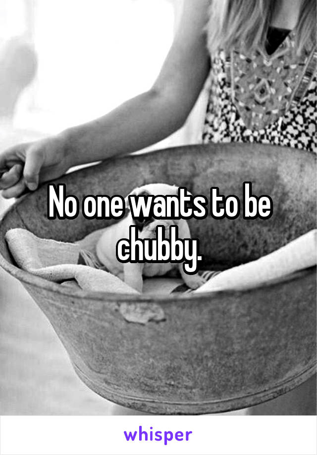 No one wants to be chubby.