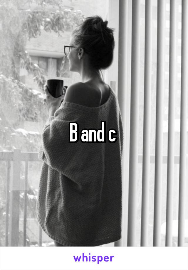 B and c 