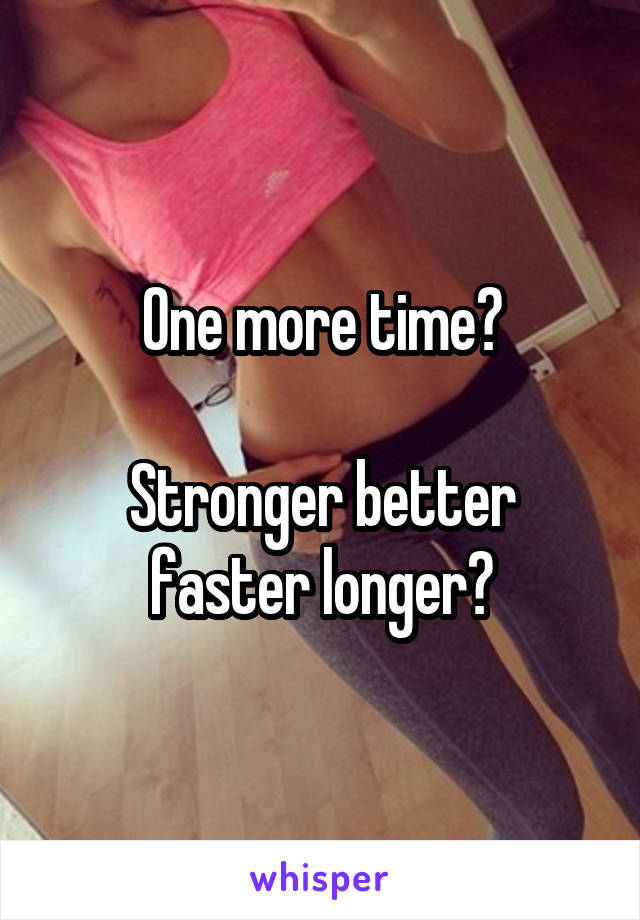 One more time?

Stronger better faster longer?