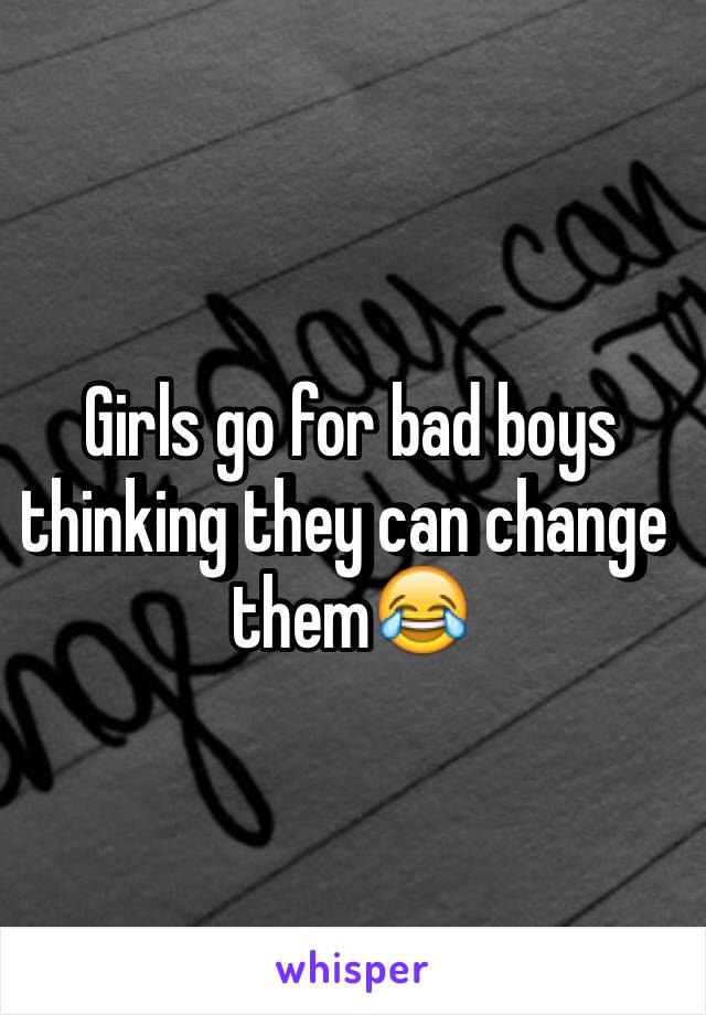 Girls go for bad boys thinking they can change them😂