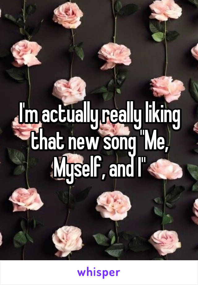 I'm actually really liking that new song "Me, Myself, and I"