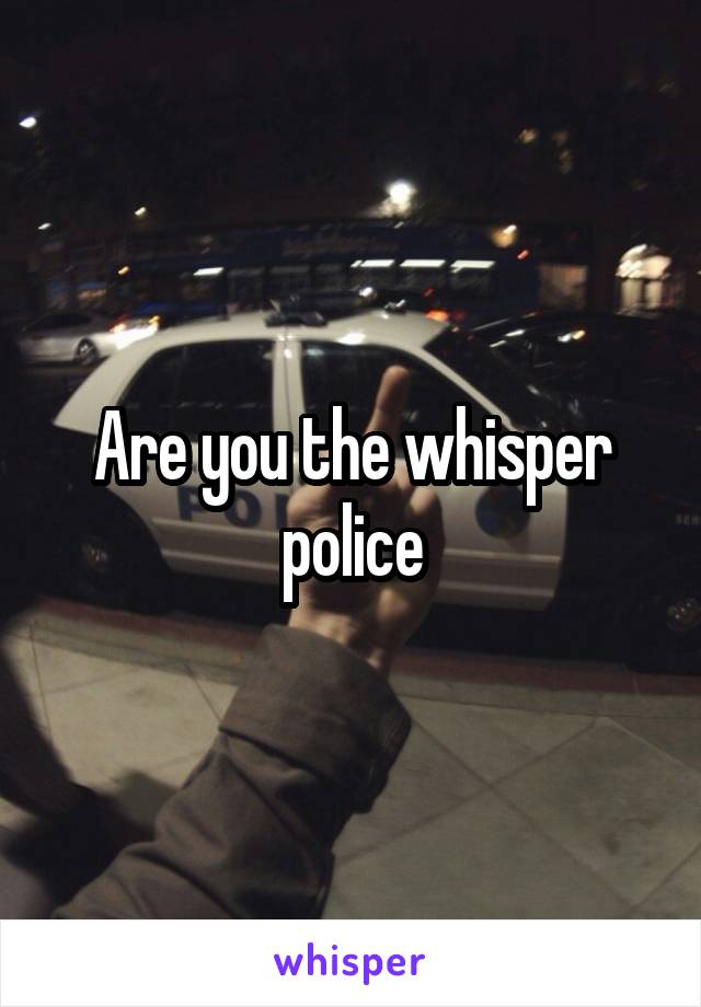 Are you the whisper police