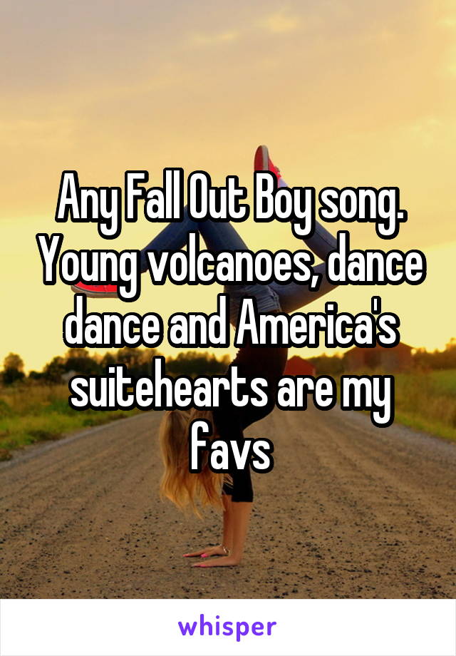 Any Fall Out Boy song. Young volcanoes, dance dance and America's suitehearts are my favs