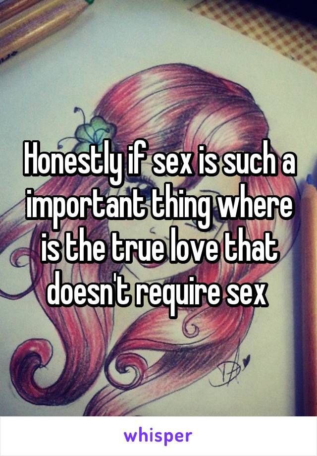 Honestly if sex is such a important thing where is the true love that doesn't require sex 