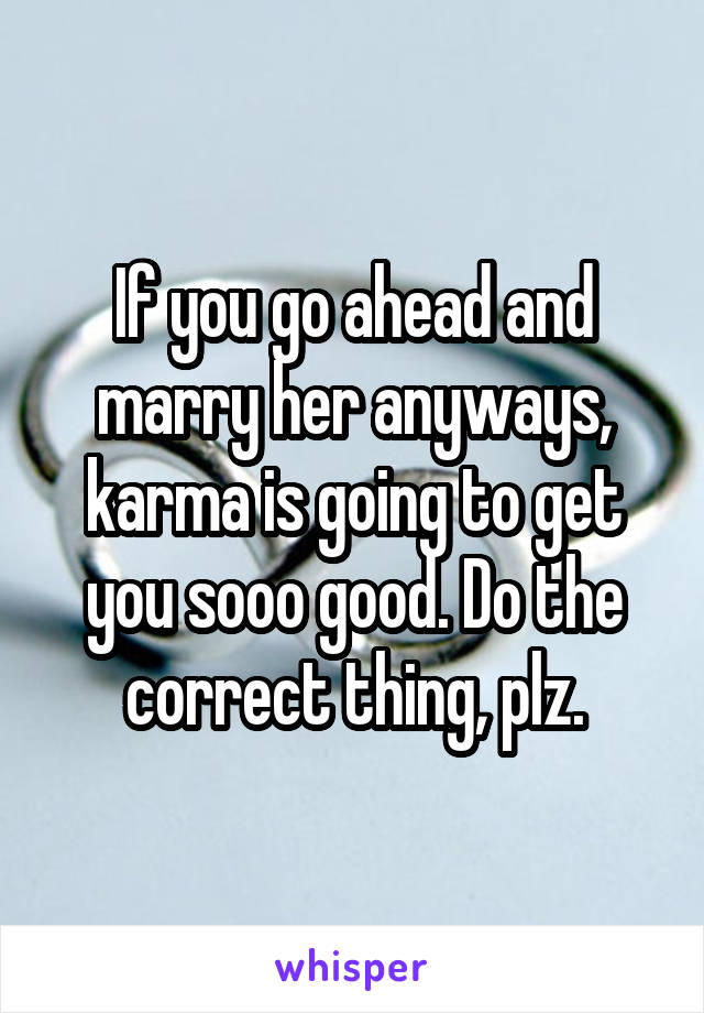 If you go ahead and marry her anyways, karma is going to get you sooo good. Do the correct thing, plz.