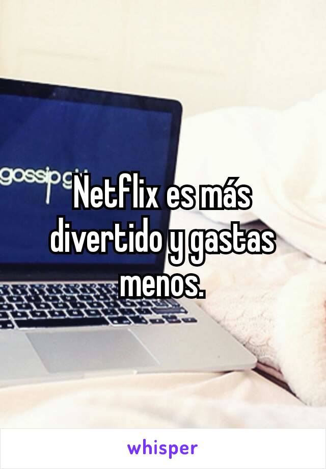 Netflix es más divertido y gastas menos.