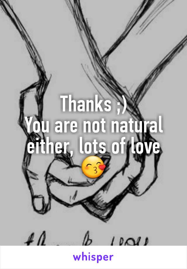 Thanks ;)
You are not natural either, lots of love
😙