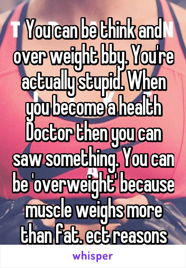 You can be think and over weight bby. You're actually stupid. When you become a health Doctor then you can saw something. You can be 'overweight' because muscle weighs more than fat. ect reasons