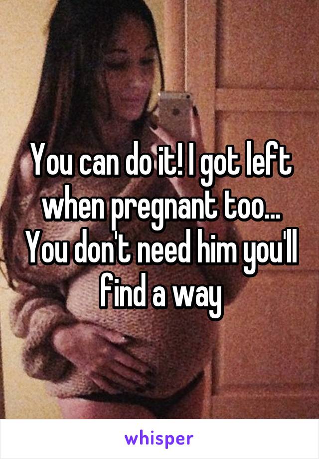 You can do it! I got left when pregnant too... You don't need him you'll find a way