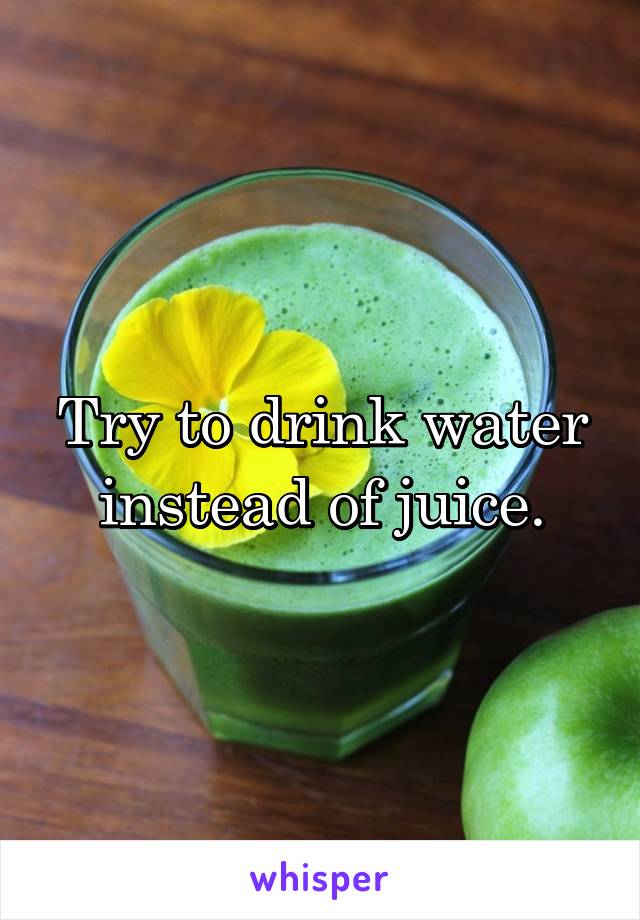 Try to drink water instead of juice.