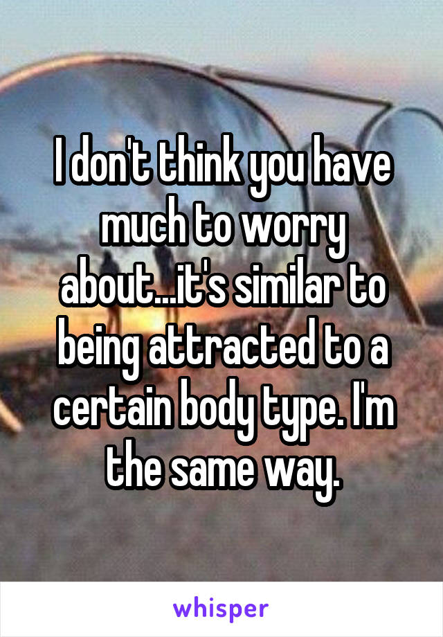 I don't think you have much to worry about...it's similar to being attracted to a certain body type. I'm the same way.