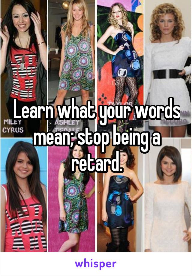 Learn what your words mean; stop being a retard.