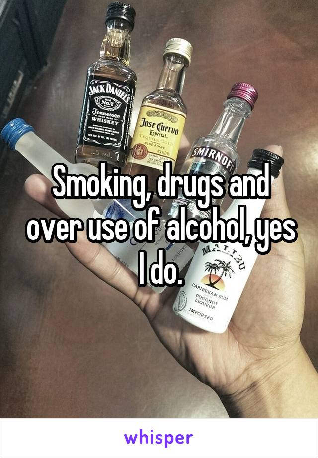 Smoking, drugs and over use of alcohol, yes I do.