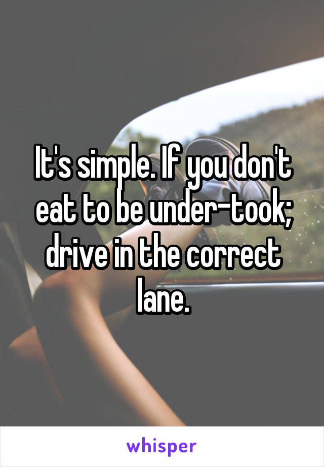 It's simple. If you don't eat to be under-took; drive in the correct lane.