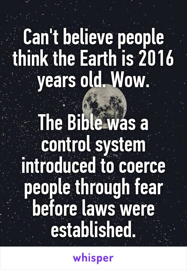 Can't believe people think the Earth is 2016 years old. Wow.

The Bible was a control system introduced to coerce people through fear before laws were established.