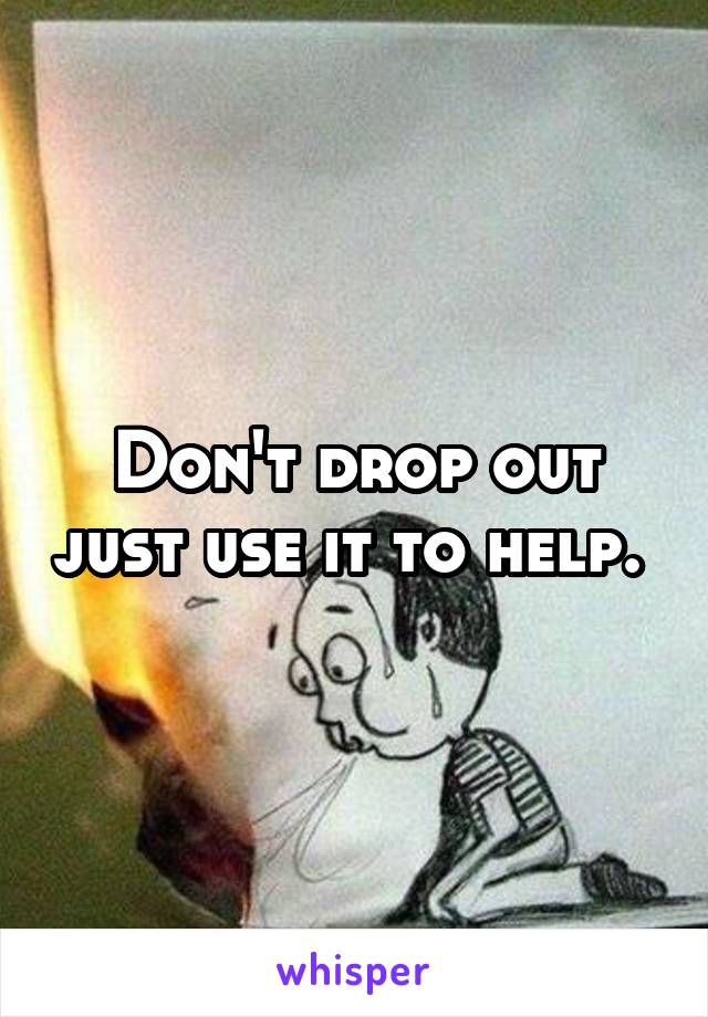 Don't drop out just use it to help. 