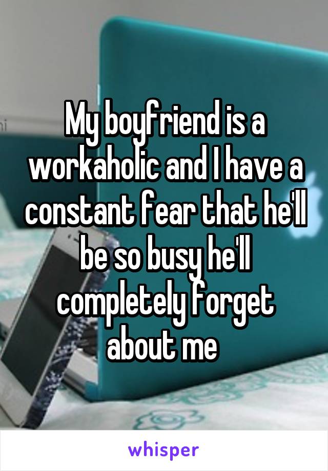 My boyfriend is a workaholic and I have a constant fear that he'll be so busy he'll completely forget about me 