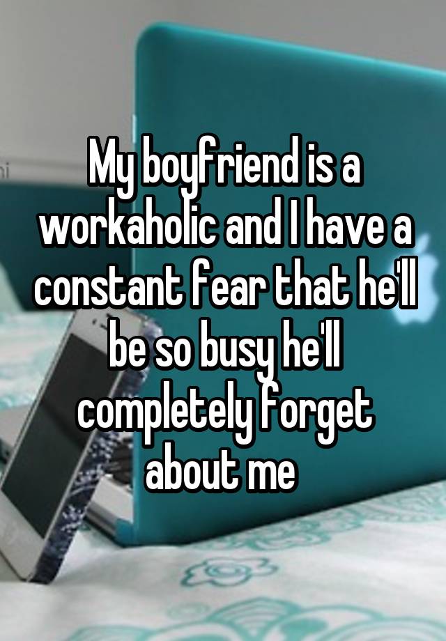 My boyfriend is a workaholic and I have a constant fear that he